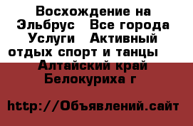 Восхождение на Эльбрус - Все города Услуги » Активный отдых,спорт и танцы   . Алтайский край,Белокуриха г.